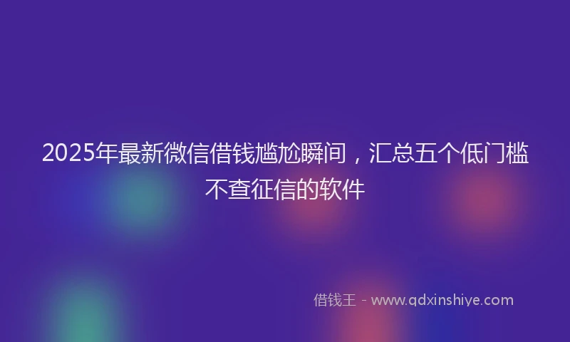 2025年最新微信借钱尴尬瞬间，汇总五个低门槛不查征信的软件