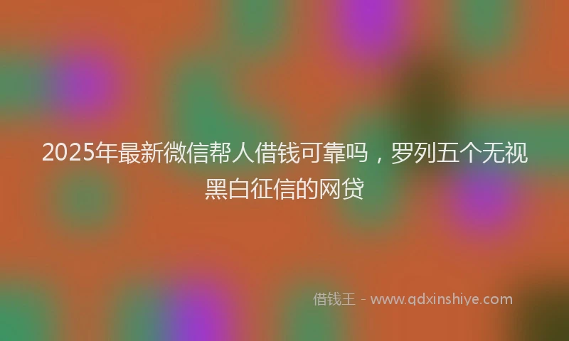 2025年最新微信帮人借钱可靠吗，罗列五个无视黑白征信的网贷