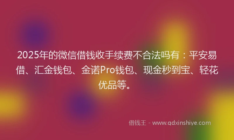2025年的微信借钱收手续费不合法吗有：平安易借、汇金钱包、金诺Pro钱包、现金秒到宝、轻花优品等。