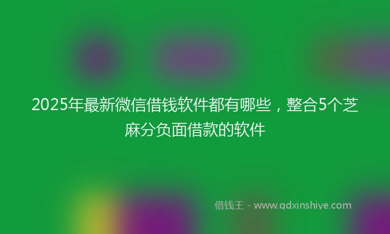 2025年最新微信借钱软件都有哪些，整合5个芝麻分负面借款的软件