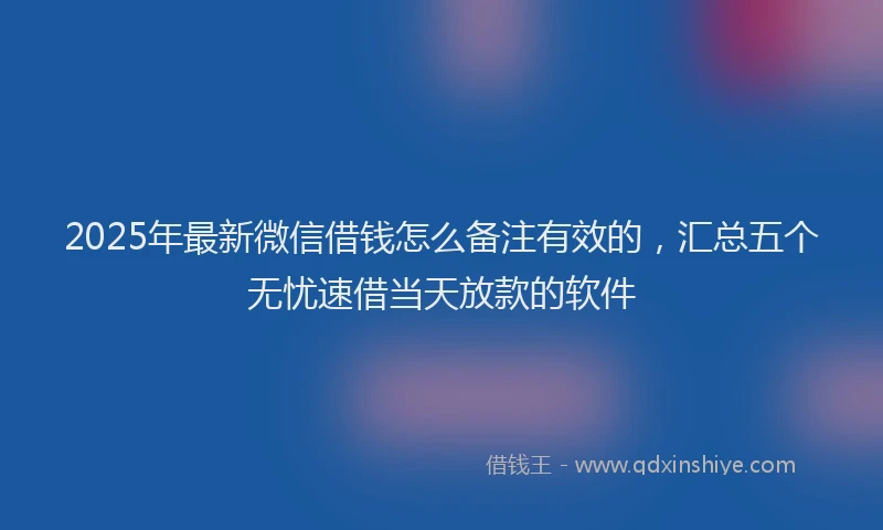 2025年最新微信借钱怎么备注有效的，汇总五个无忧速借当天放款的软件