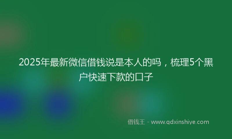 2025年最新微信借钱说是本人的吗，梳理5个黑户快速下款的口子