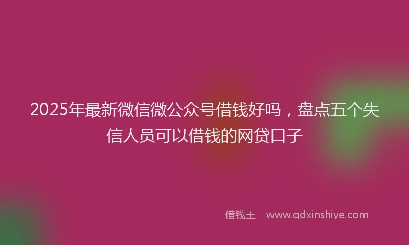 2025年最新微信微公众号借钱好吗，盘点五个失信人员可以借钱的网贷口子
