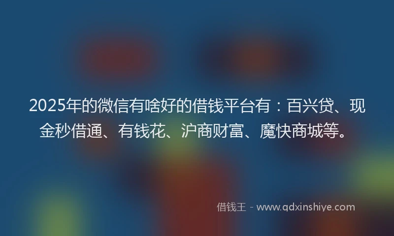 2025年的微信有啥好的借钱平台有：百兴贷、现金秒借通、有钱花、沪商财富、魔快商城等。