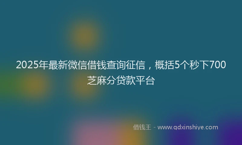 2025年最新微信借钱查询征信，概括5个秒下700芝麻分贷款平台