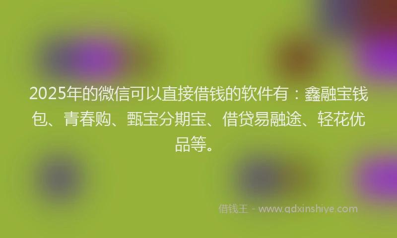 2025年的微信可以直接借钱的软件有：鑫融宝钱包、青春购、甄宝分期宝、借贷易融途、轻花优品等。