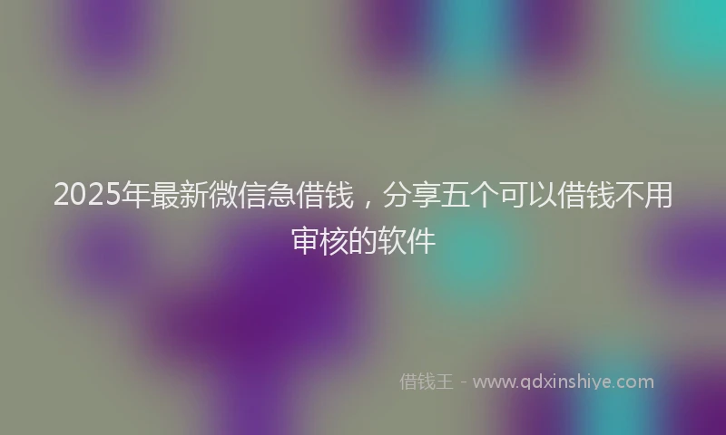 2025年最新微信急借钱，分享五个可以借钱不用审核的软件