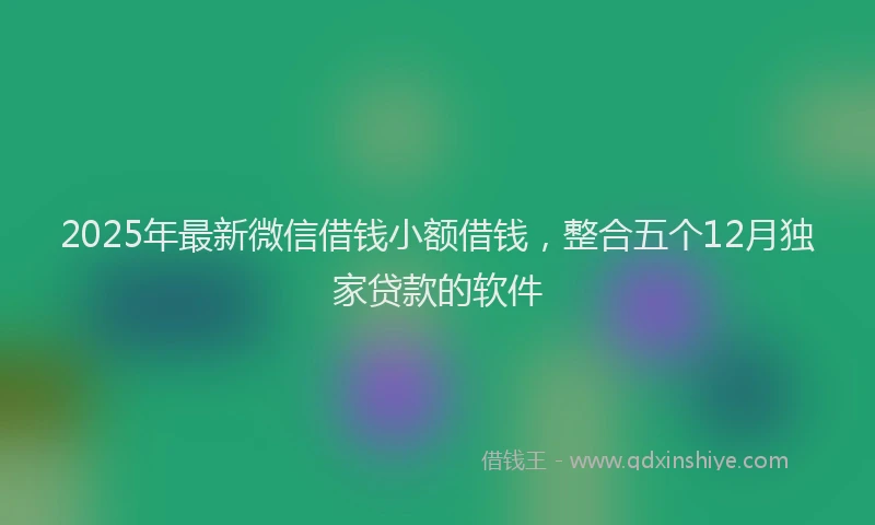 2025年最新微信借钱小额借钱，整合五个12月独家贷款的软件