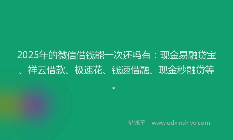 2025年的微信借钱能一次还吗有：现金易融贷宝、祥云借款、极速花、钱速借融、现金秒融贷等。