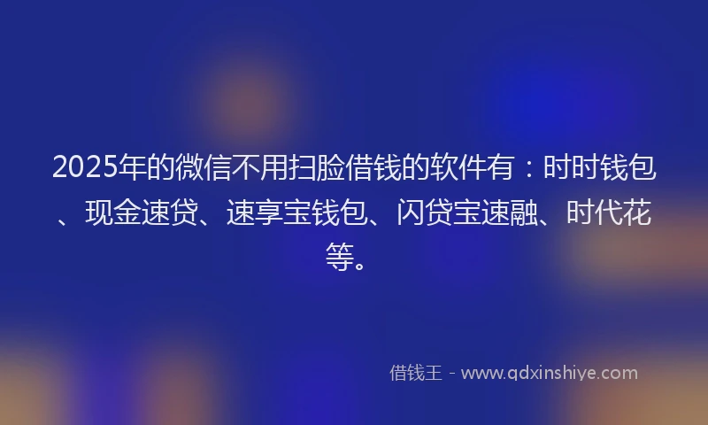 2025年的微信不用扫脸借钱的软件有：时时钱包、现金速贷、速享宝钱包、闪贷宝速融、时代花等。