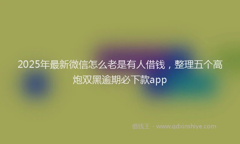 2025年最新微信怎么老是有人借钱，整理五个高炮双黑逾期必下款app