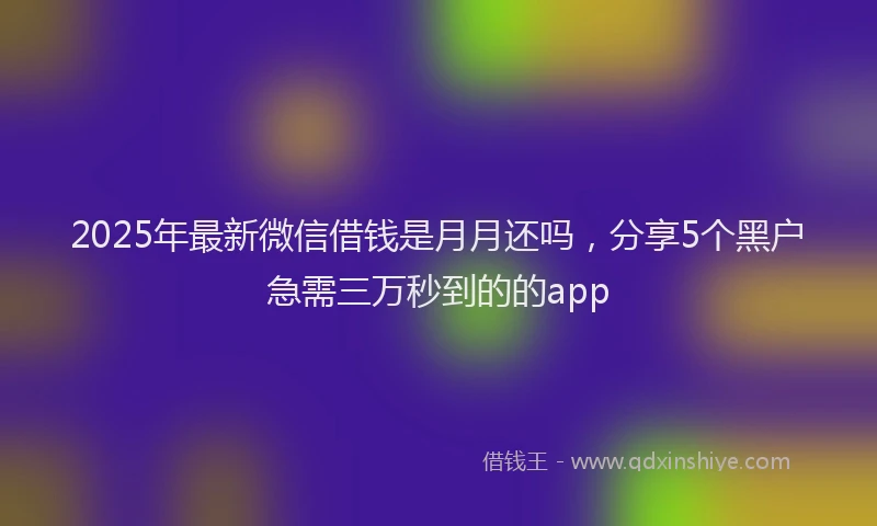 2025年最新微信借钱是月月还吗，分享5个黑户急需三万秒到的的app