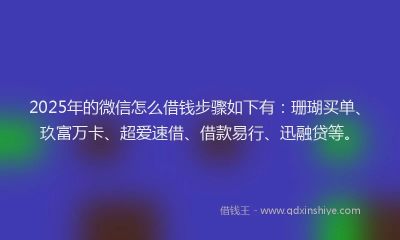 2025年的微信怎么借钱步骤如下有：珊瑚买单、玖富万卡、超爱速借、借款易行、迅融贷等。