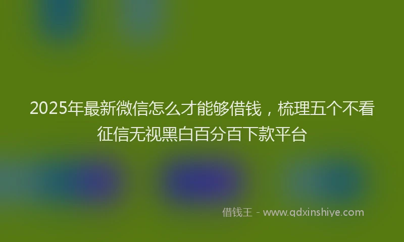 2025年最新微信怎么才能够借钱，梳理五个不看征信无视黑白百分百下款平台
