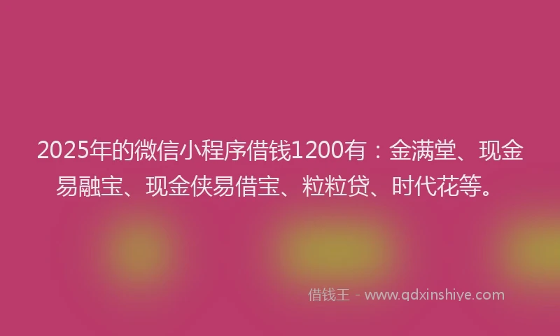 2025年的微信小程序借钱1200有：金满堂、现金易融宝、现金侠易借宝、粒粒贷、时代花等。