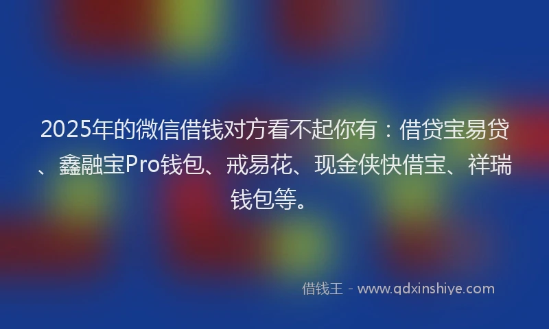 2025年的微信借钱对方看不起你有:借贷宝易贷、鑫融宝Pro钱包、戒易花、现金侠快借宝、祥瑞钱包等。