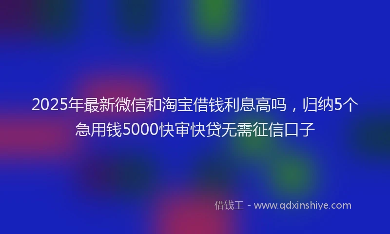 2025年最新微信和淘宝借钱利息高吗，归纳5个急用钱5000快审快贷无需征信口子