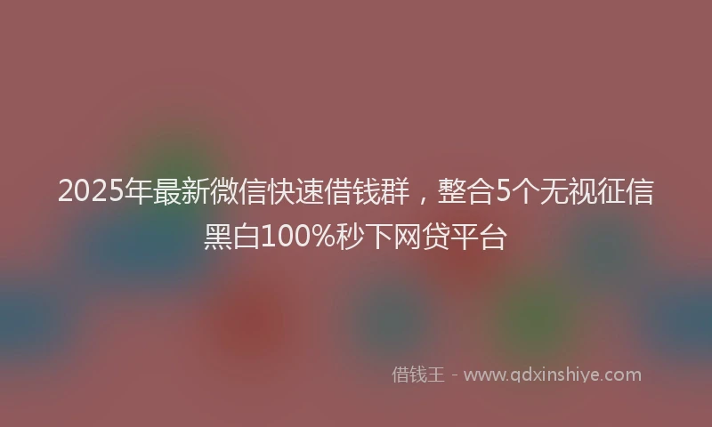 2025年最新微信快速借钱群，整合5个无视征信黑白100%秒下网贷平台