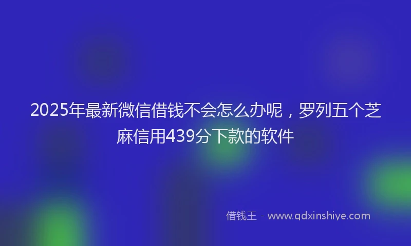 2025年最新微信借钱不会怎么办呢，罗列五个芝麻信用439分下款的软件