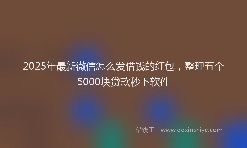 2025年最新微信怎么发借钱的红包，整理五个5000块贷款秒下软件