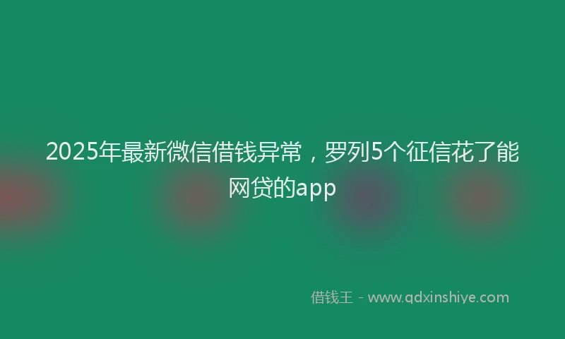 2025年最新微信借钱异常，罗列5个征信花了能网贷的app