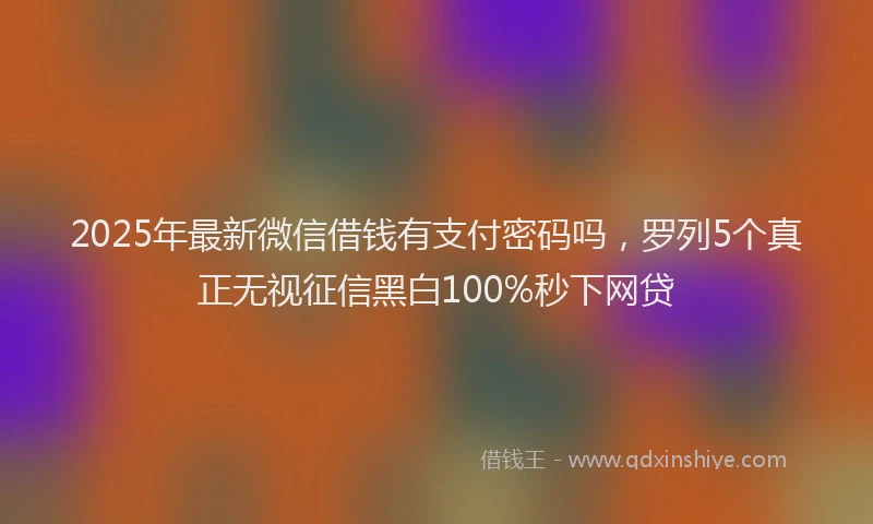 2025年最新微信借钱有支付密码吗，罗列5个真正无视征信黑白100%秒下网贷