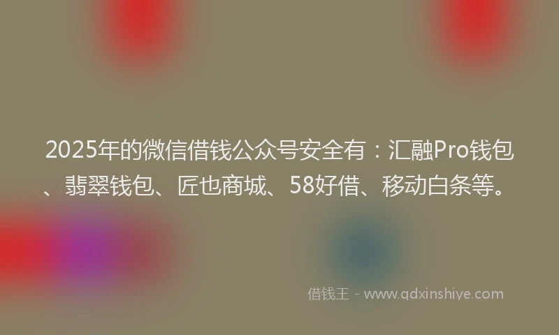 2025年的微信借钱公众号安全有：汇融Pro钱包、翡翠钱包、匠也商城、58好借、移动白条等。