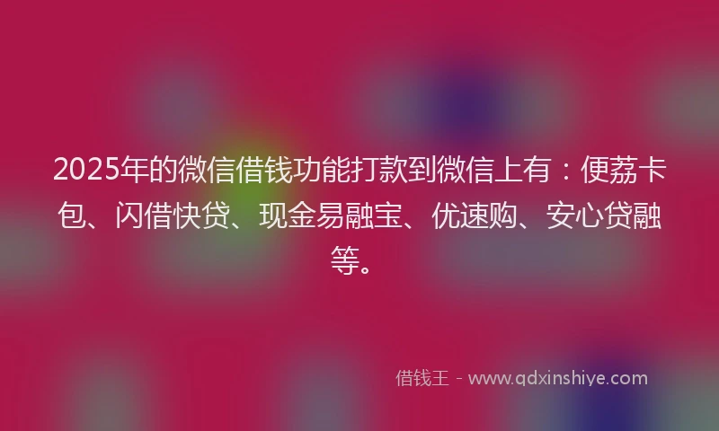 2025年的微信借钱功能打款到微信上有:便荔卡包、闪借快贷、现金易融宝、优速购、安心贷融等。
