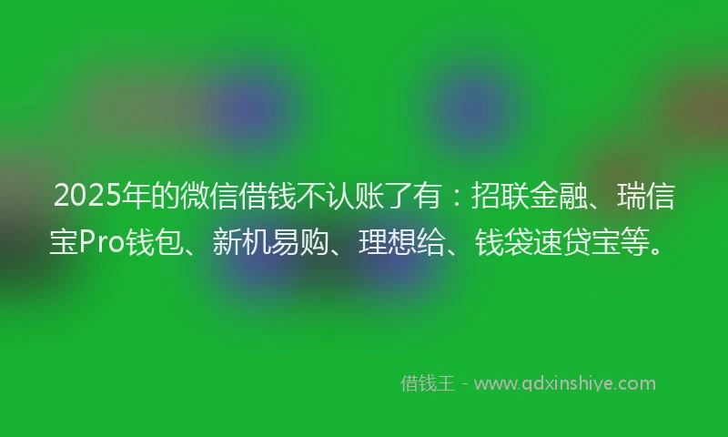2025年的微信借钱不认账了有：招联金融、瑞信宝Pro钱包、新机易购、理想给、钱袋速贷宝等。