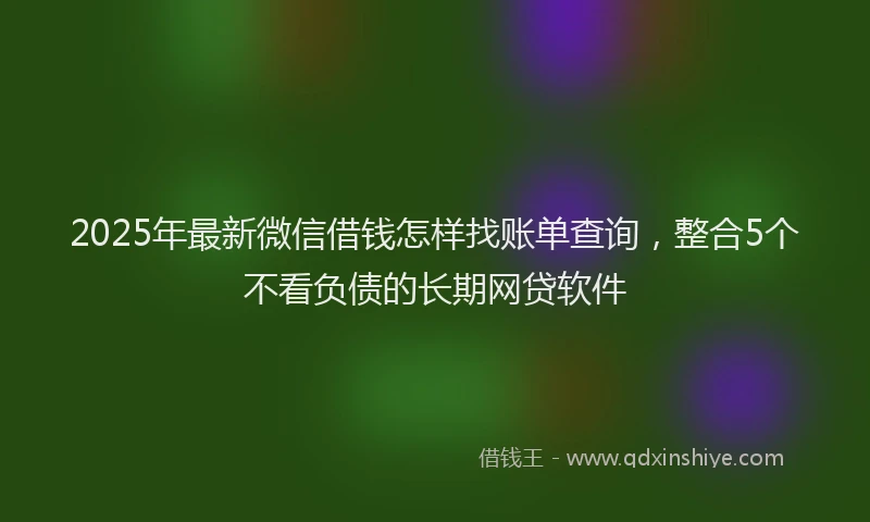 2025年最新微信借钱怎样找账单查询，整合5个不看负债的长期网贷软件