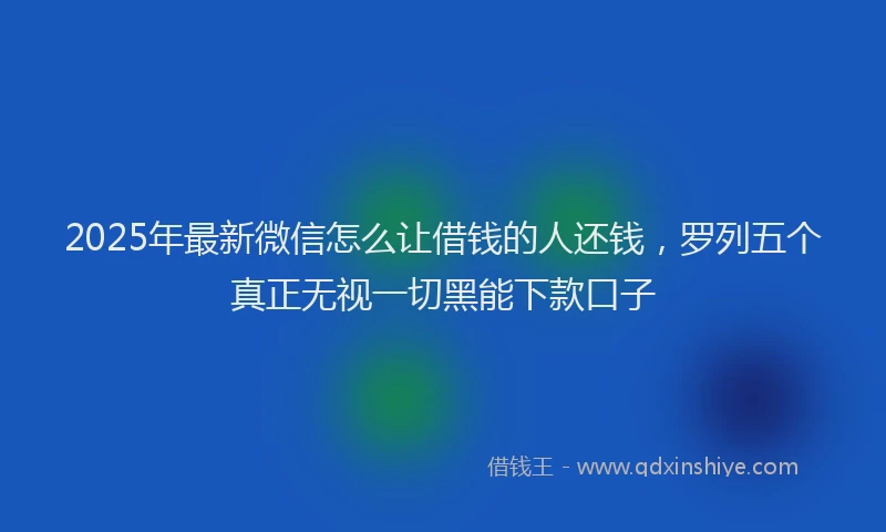 2025年最新微信怎么让借钱的人还钱，罗列五个真正无视一切黑能下款口子
