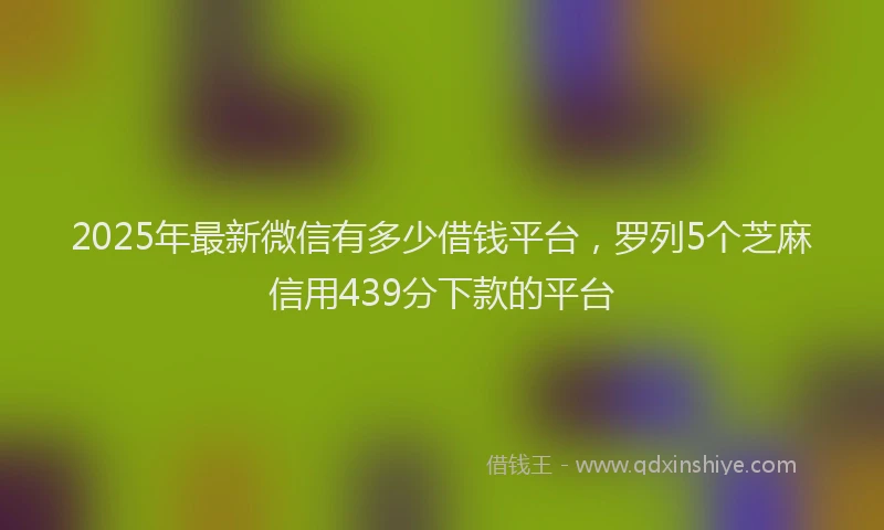 2025年最新微信有多少借钱平台，罗列5个芝麻信用439分下款的平台