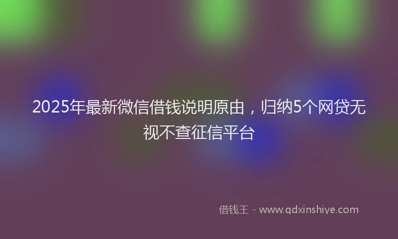 2025年最新微信借钱说明原由，归纳5个网贷无视不查征信平台