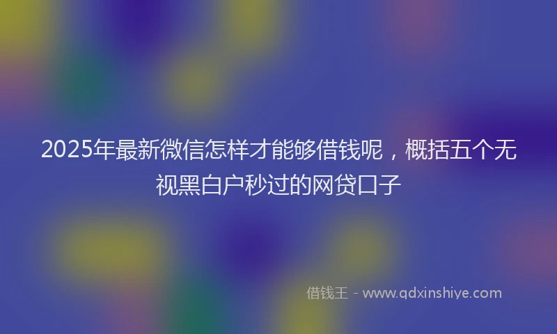 2025年最新微信怎样才能够借钱呢，概括五个无视黑白户秒过的网贷口子