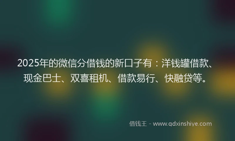 2025年的微信分借钱的新口子有：洋钱罐借款、现金巴士、双喜租机、借款易行、快融贷等。
