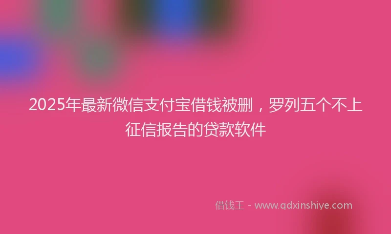 2025年最新微信支付宝借钱被删，罗列五个不上征信报告的贷款软件