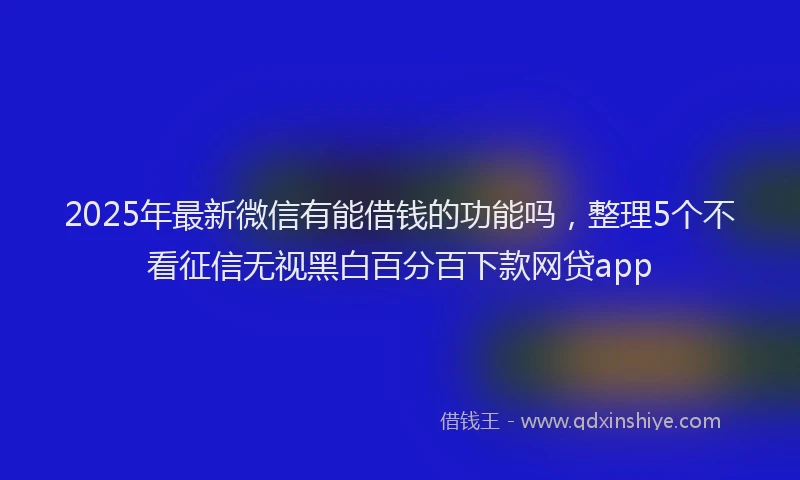 2025年最新微信有能借钱的功能吗，整理5个不看征信无视黑白百分百下款网贷app
