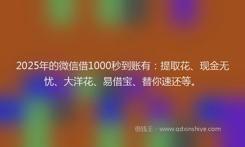 2025年的微信借1000秒到账有：提取花、现金无忧、大洋花、易借宝、替你速还等。