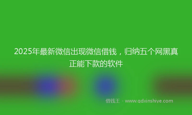 2025年最新微信出现微信借钱，归纳五个网黑真正能下款的软件