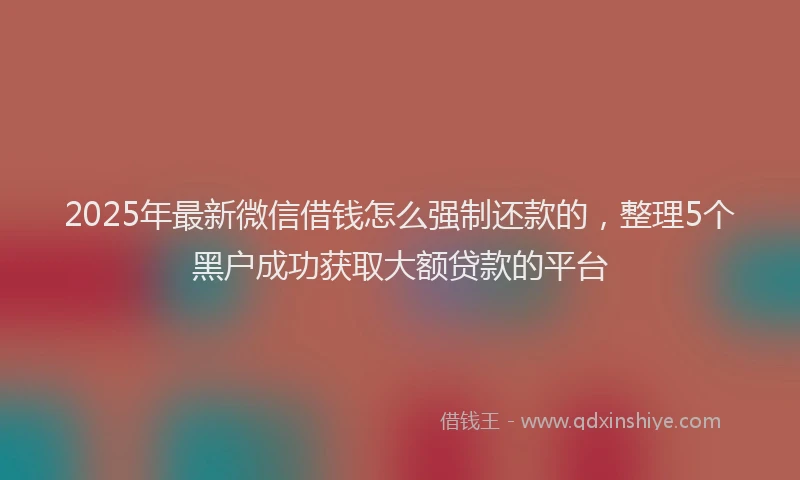 2025年最新微信借钱怎么强制还款的，整理5个黑户成功获取大额贷款的平台