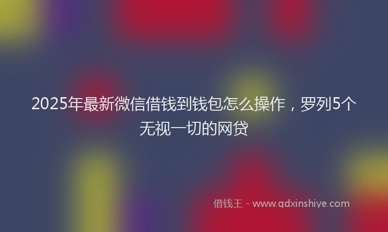 2025年最新微信借钱到钱包怎么操作，罗列5个无视一切的网贷