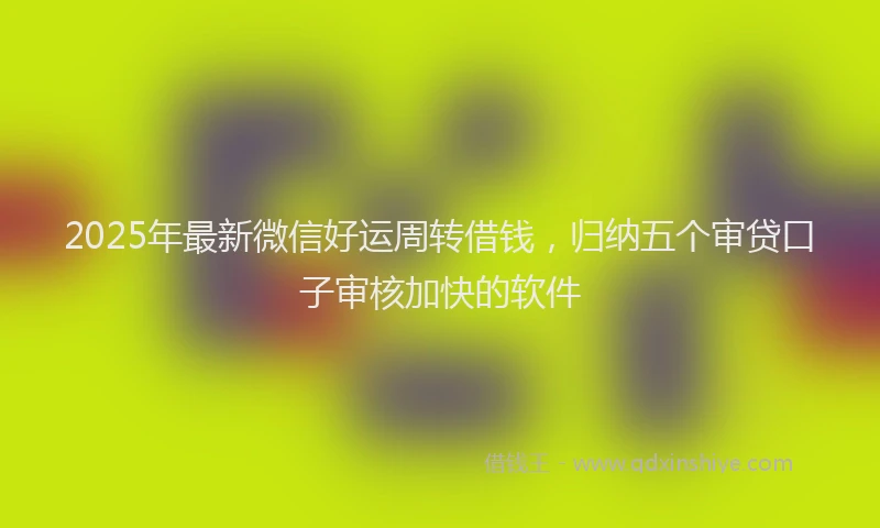 2025年最新微信好运周转借钱，归纳五个审贷口子审核加快的软件