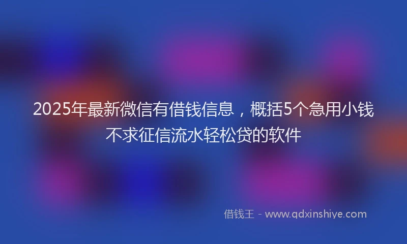 2025年最新微信有借钱信息，概括5个急用小钱不求征信流水轻松贷的软件