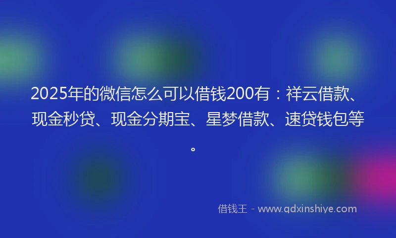 2025年的微信怎么可以借钱200有：祥云借款、现金秒贷、现金分期宝、星梦借款、速贷钱包等。