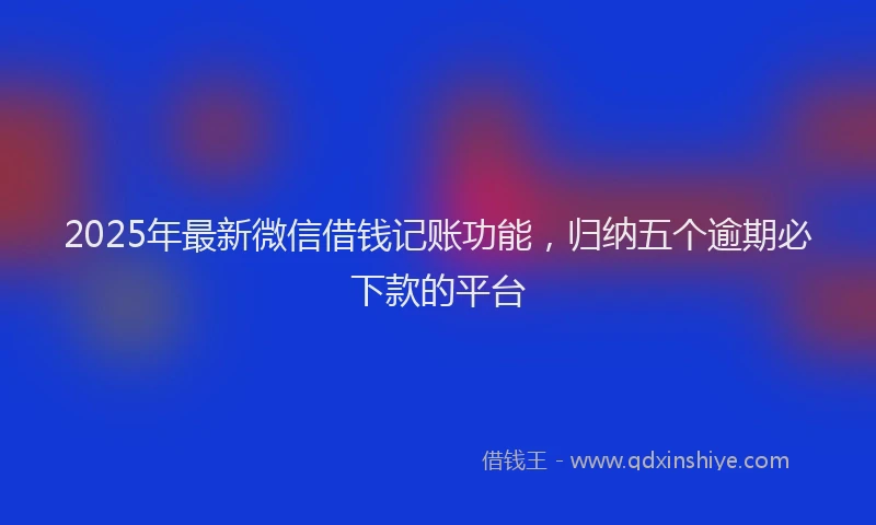 2025年最新微信借钱记账功能，归纳五个逾期必下款的平台