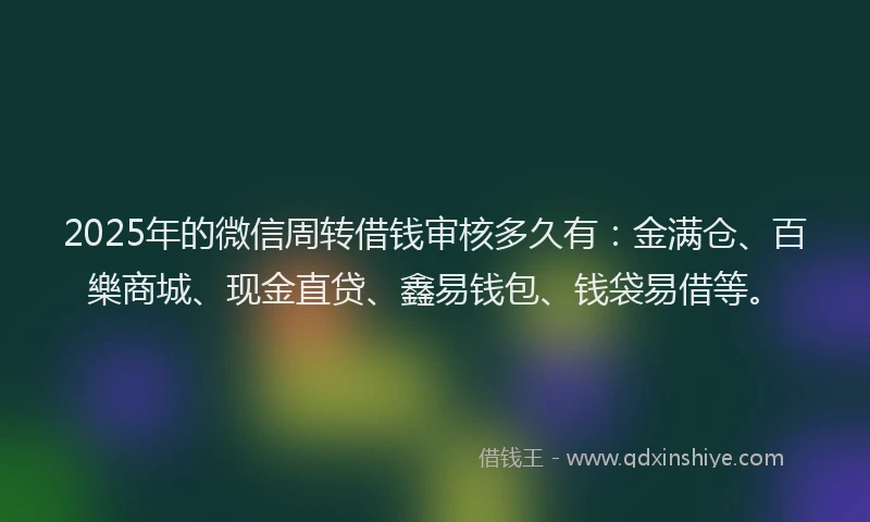 2025年的微信周转借钱审核多久有：金满仓、百樂商城、现金直贷、鑫易钱包、钱袋易借等。