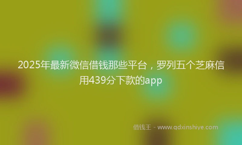2025年最新微信借钱那些平台，罗列五个芝麻信用439分下款的app
