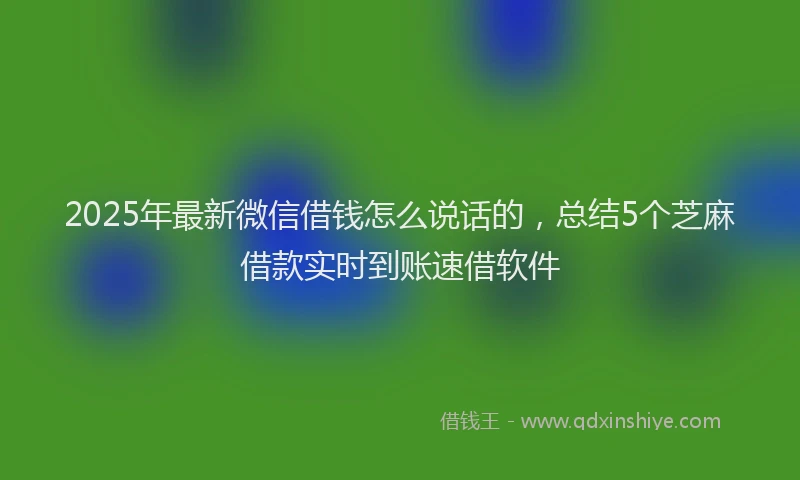 2025年最新微信借钱怎么说话的，总结5个芝麻借款实时到账速借软件