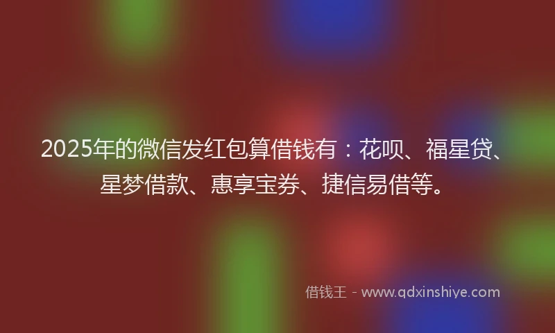 2025年的微信发红包算借钱有：花呗、福星贷、星梦借款、惠享宝券、捷信易借等。