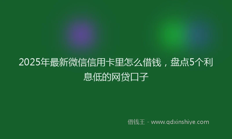 2025年最新微信信用卡里怎么借钱，盘点5个利息低的网贷口子
